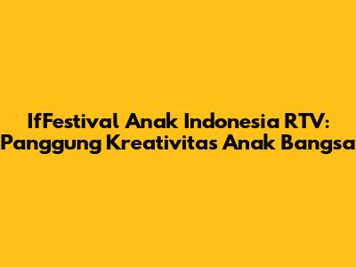 IfFestival Anak Indonesia RTV: Panggung Kreativitas Anak Bangsa