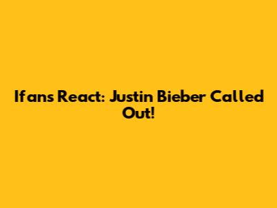 Ifans React: Justin Bieber Called Out!