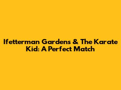 Ifetterman Gardens & The Karate Kid: A Perfect Match
