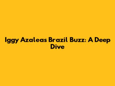 Iggy Azalea's Brazil Buzz: A Deep Dive