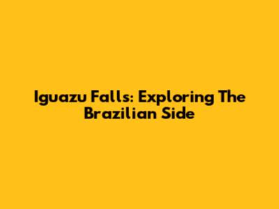 Iguazu Falls: Exploring The Brazilian Side