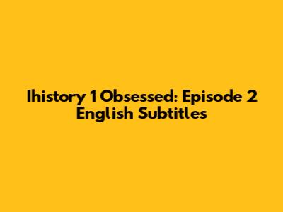 Ihistory 1 Obsessed: Episode 2 English Subtitles