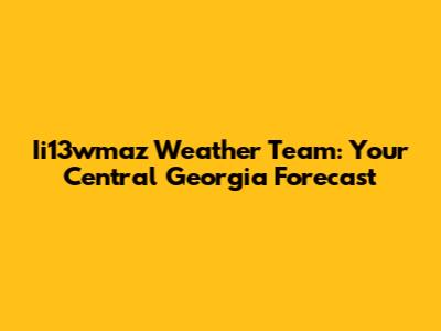 Ii13wmaz Weather Team: Your Central Georgia Forecast