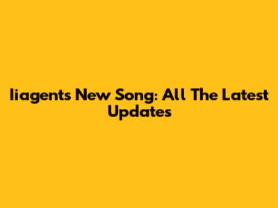 Iiagent's New Song: All The Latest Updates