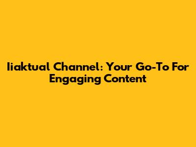 Iiaktual Channel: Your Go-To For Engaging Content