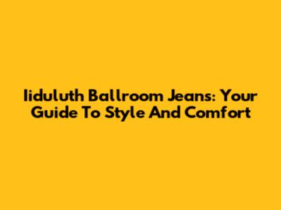 Iiduluth Ballroom Jeans: Your Guide To Style And Comfort