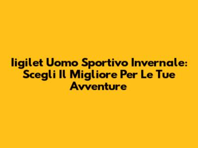 Iigilet Uomo Sportivo Invernale: Scegli Il Migliore Per Le Tue Avventure