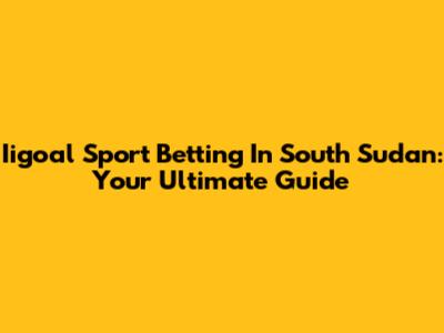 Iigoal Sport Betting In South Sudan: Your Ultimate Guide