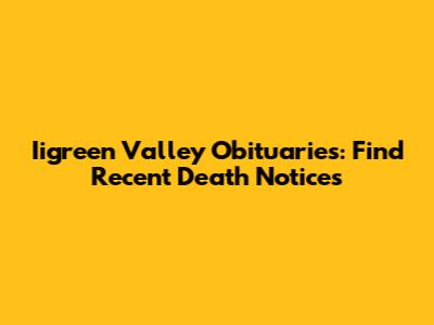 Iigreen Valley Obituaries: Find Recent Death Notices