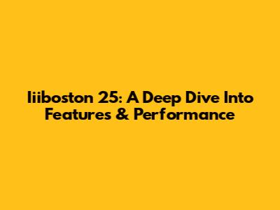 Iiiboston 25: A Deep Dive Into Features & Performance