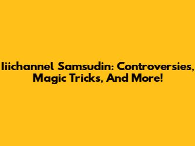 Iiichannel Samsudin: Controversies, Magic Tricks, And More!