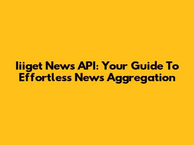 Iiiget News API: Your Guide To Effortless News Aggregation
