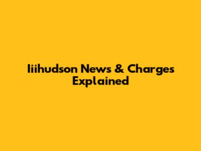 Iiihudson News & Charges Explained