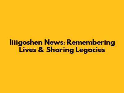Iiiigoshen News: Remembering Lives & Sharing Legacies