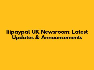 Iiipaypal UK Newsroom: Latest Updates & Announcements