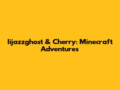 Iijazzghost & Cherry: Minecraft Adventures