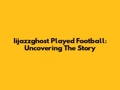 Iijazzghost Played Football: Uncovering The Story