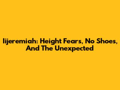 Iijeremiah: Height Fears, No Shoes, And The Unexpected
