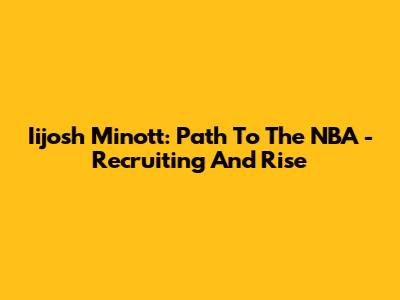 Iijosh Minott: Path To The NBA - Recruiting And Rise
