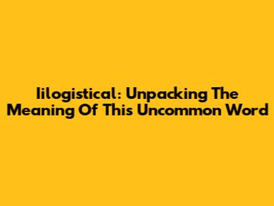 Iilogistical: Unpacking The Meaning Of This Uncommon Word