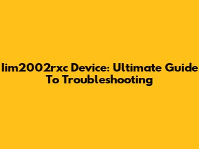 Iim2002rxc Device: Ultimate Guide To Troubleshooting
