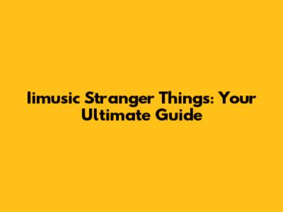 Iimusic Stranger Things: Your Ultimate Guide