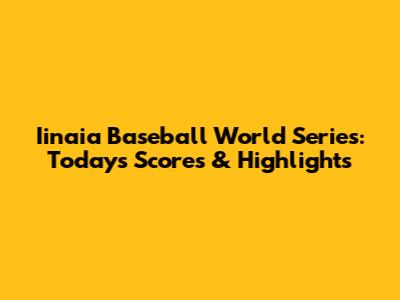 Iinaia Baseball World Series: Today's Scores & Highlights