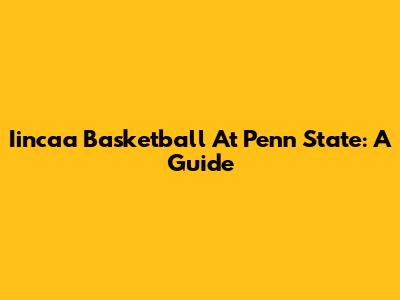 Iincaa Basketball At Penn State: A Guide