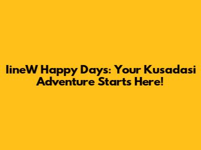 IineW Happy Days: Your Kusadasi Adventure Starts Here!