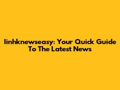 Iinhknewseasy: Your Quick Guide To The Latest News