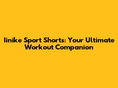 Iinike Sport Shorts: Your Ultimate Workout Companion