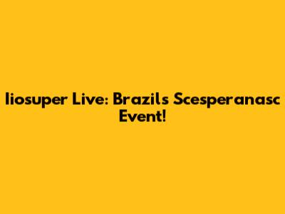 Iiosuper Live: Brazil's Scesperanasc Event!