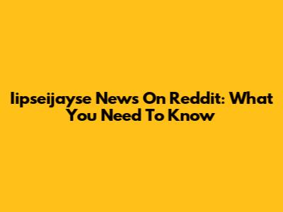 Iipseijayse News On Reddit: What You Need To Know