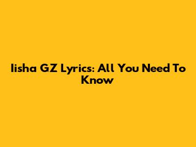 Iisha GZ Lyrics: All You Need To Know