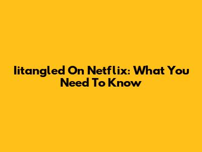 Iitangled On Netflix: What You Need To Know