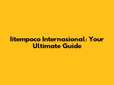 Iitempoco Internasional: Your Ultimate Guide