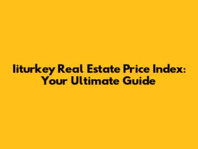 Iiturkey Real Estate Price Index: Your Ultimate Guide