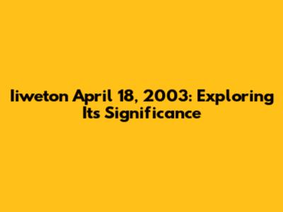 Iiweton April 18, 2003: Exploring Its Significance