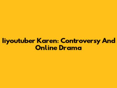 Iiyoutuber Karen: Controversy And Online Drama