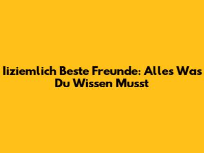 Iiziemlich Beste Freunde: Alles Was Du Wissen Musst