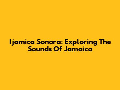 Ijamica Sonora: Exploring The Sounds Of Jamaica
