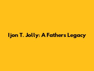 Ijon T. Jolly: A Father's Legacy