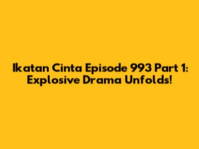 Ikatan Cinta Episode 993 Part 1: Explosive Drama Unfolds!