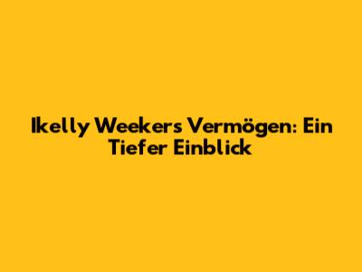 Ikelly Weekers' Vermögen: Ein Tiefer Einblick