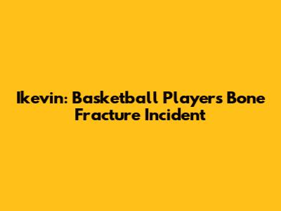 Ikevin: Basketball Player's Bone Fracture Incident