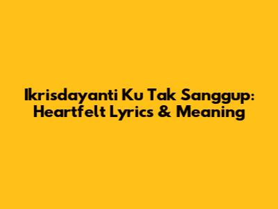 Ikrisdayanti Ku Tak Sanggup: Heartfelt Lyrics & Meaning