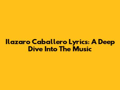Ilazaro Caballero Lyrics: A Deep Dive Into The Music