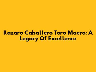 Ilazaro Caballero Toro Maero: A Legacy Of Excellence