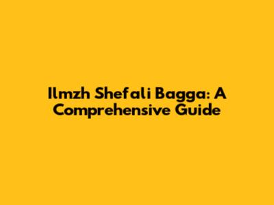 Ilmzh Shefali Bagga: A Comprehensive Guide