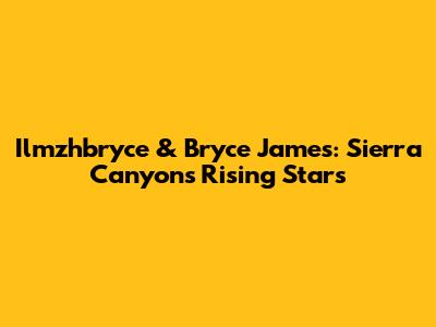 Ilmzhbryce & Bryce James: Sierra Canyon's Rising Stars